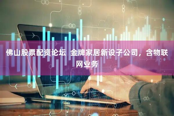 佛山股票配资论坛  金牌家居新设子公司，含物联网业务