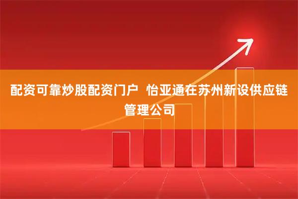 配资可靠炒股配资门户  怡亚通在苏州新设供应链管理公司