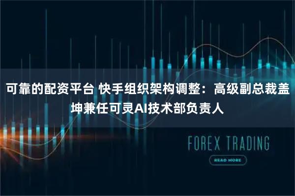 可靠的配资平台 快手组织架构调整：高级副总裁盖坤兼任可灵AI技术部负责人
