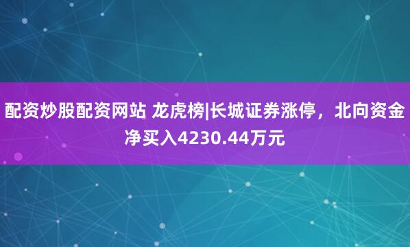 配资炒股配资网站 龙虎榜|长城证券涨停，北向资金净买入4230.44万元