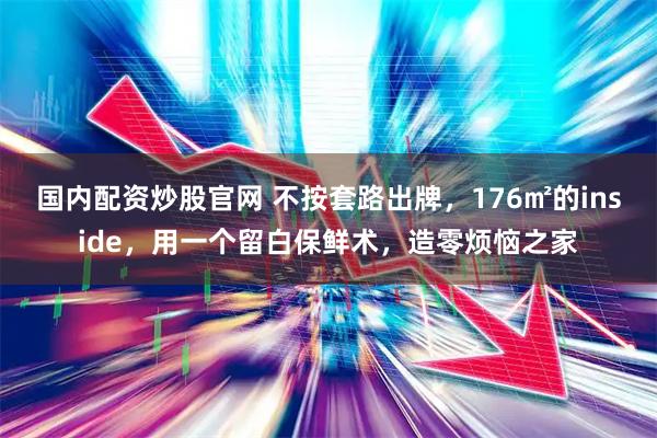 国内配资炒股官网 不按套路出牌，176㎡的inside，用一个留白保鲜术，造零烦恼之家
