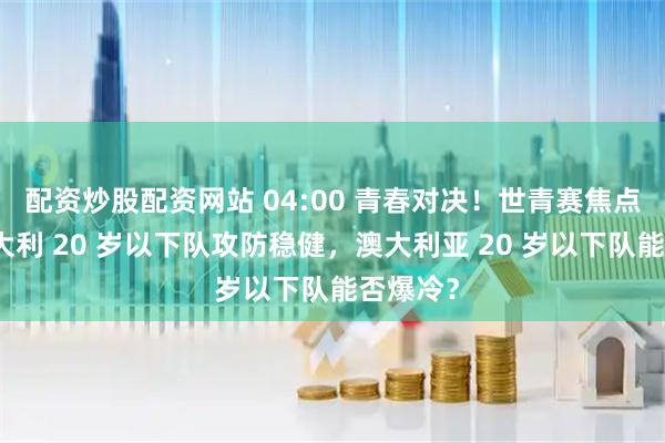 配资炒股配资网站 04:00 青春对决！世青赛焦点战：意大利 20 岁以下队攻防稳健，澳大利亚 20 岁以下队能否爆冷？