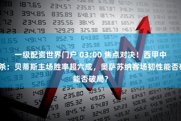 一级配资世界门户 03:00 焦点对决！西甲中游绞杀：贝蒂斯主场胜率超六成，奥萨苏纳客场韧性能否破局？
