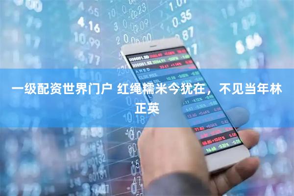 一级配资世界门户 红绳糯米今犹在，不见当年林正英
