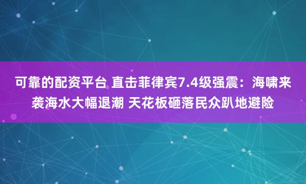 可靠的配资平台 直击菲律宾7.4级强震：海啸来袭海水大幅退潮 天花板砸落民众趴地避险