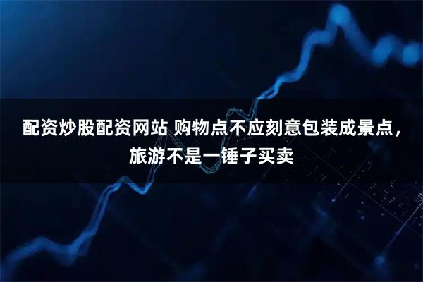 配资炒股配资网站 购物点不应刻意包装成景点，旅游不是一锤子买卖
