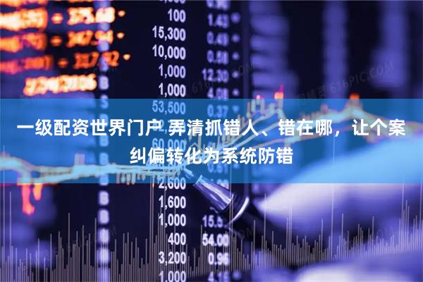 一级配资世界门户 弄清抓错人、错在哪，让个案纠偏转化为系统防错