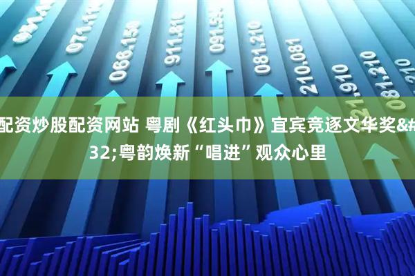配资炒股配资网站 粤剧《红头巾》宜宾竞逐文华奖 粤韵焕新“唱进”观众心里