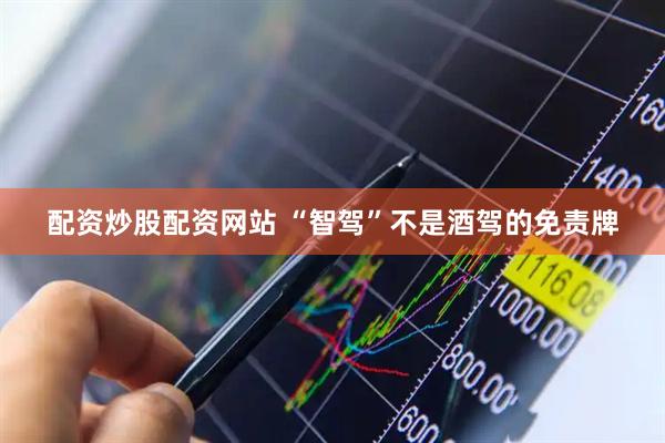 配资炒股配资网站 “智驾”不是酒驾的免责牌