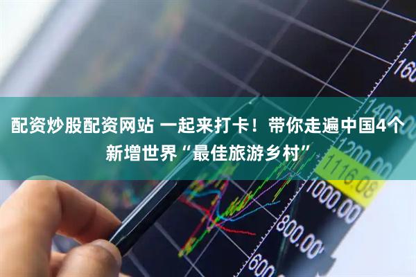 配资炒股配资网站 一起来打卡！带你走遍中国4个新增世界“最佳旅游乡村”