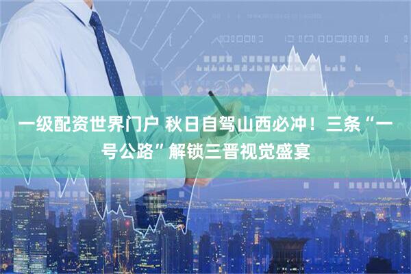 一级配资世界门户 秋日自驾山西必冲！三条“一号公路”解锁三晋视觉盛宴