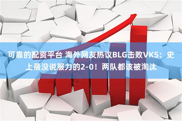 可靠的配资平台 海外网友热议BLG击败VKS：史上最没说服力的2-0！两队都该被淘汰