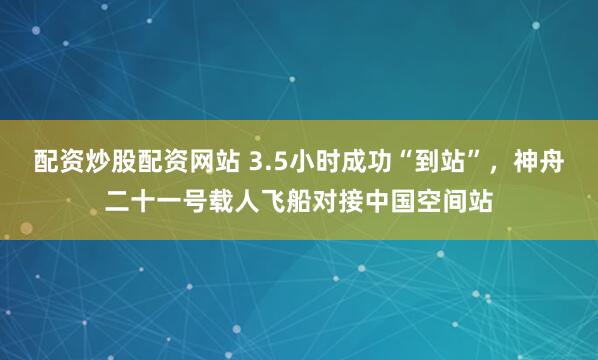 配资炒股配资网站 3.5小时成功“到站”，神舟二十一号载人飞船对接中国空间站