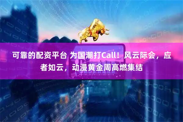 可靠的配资平台 为国潮打Call！风云际会，应者如云，动漫黄金周高燃集结