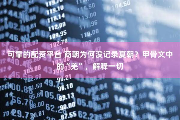 可靠的配资平台 商朝为何没记录夏朝？甲骨文中的“羌”，解释一切