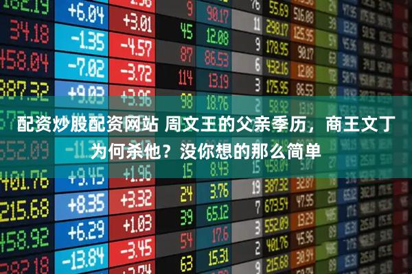 配资炒股配资网站 周文王的父亲季历，商王文丁为何杀他？没你想的那么简单