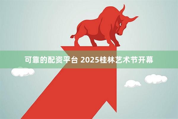 可靠的配资平台 2025桂林艺术节开幕