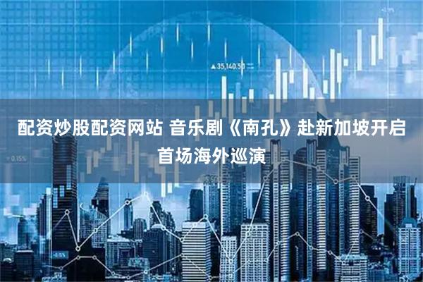 配资炒股配资网站 音乐剧《南孔》赴新加坡开启首场海外巡演