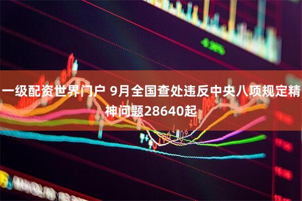 一级配资世界门户 9月全国查处违反中央八项规定精神问题28640起