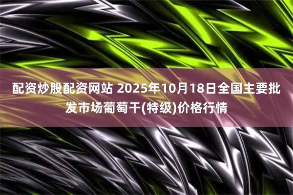 配资炒股配资网站 2025年10月18日全国主要批发市场葡萄干(特级)价格行情