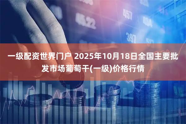 一级配资世界门户 2025年10月18日全国主要批发市场葡萄干(一级)价格行情