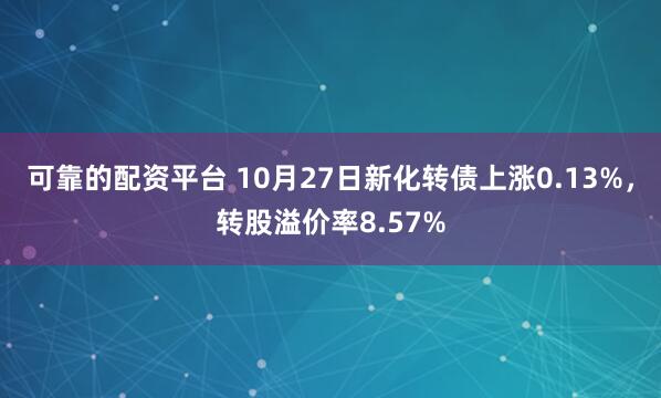 可靠的配资平台 10月27日新化转债上涨0.13%，转股溢价率8.57%