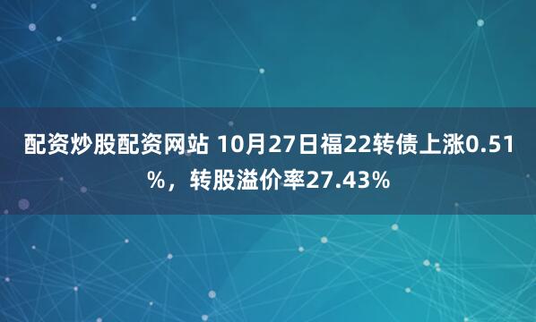 配资炒股配资网站 10月27日福22转债上涨0.51%，转股溢价率27.43%