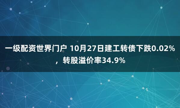 一级配资世界门户 10月27日建工转债下跌0.02%，转股溢价率34.9%