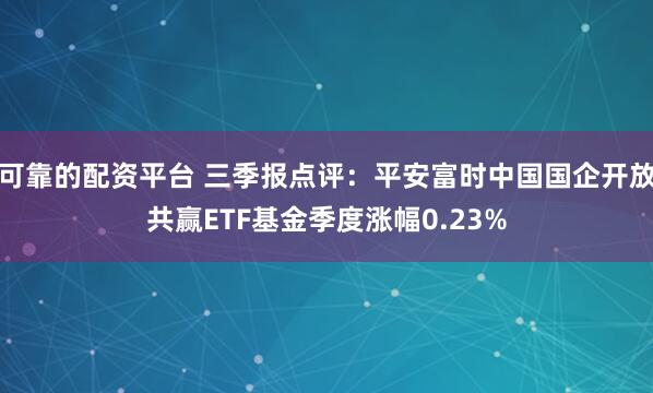 可靠的配资平台 三季报点评：平安富时中国国企开放共赢ETF基金季度涨幅0.23%