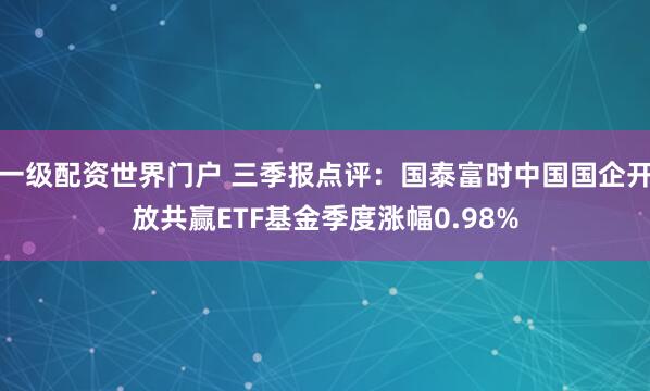一级配资世界门户 三季报点评：国泰富时中国国企开放共赢ETF基金季度涨幅0.98%
