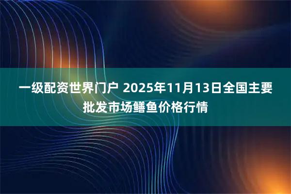 一级配资世界门户 2025年11月13日全国主要批发市场鳝鱼价格行情