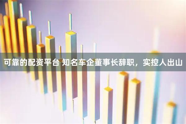 可靠的配资平台 知名车企董事长辞职，实控人出山