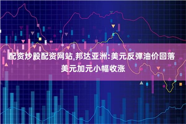 配资炒股配资网站 邦达亚洲:美元反弹油价回落 美元加元小幅收涨