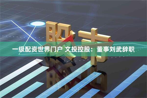 一级配资世界门户 文投控股：董事刘武辞职