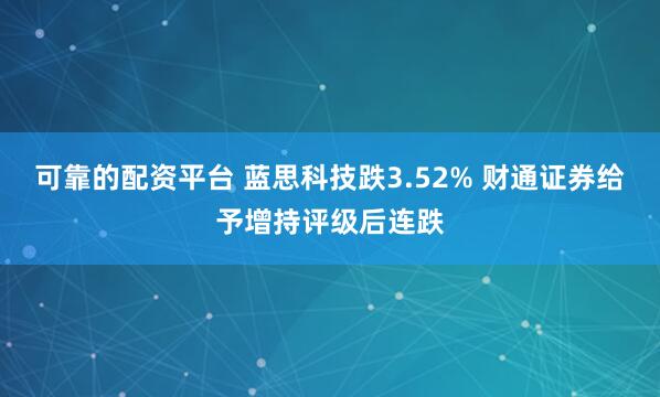 可靠的配资平台 蓝思科技跌3.52% 财通证券给予增持评级后连跌