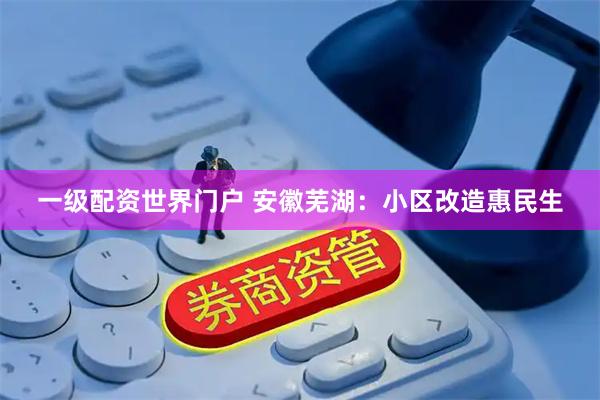 一级配资世界门户 安徽芜湖：小区改造惠民生