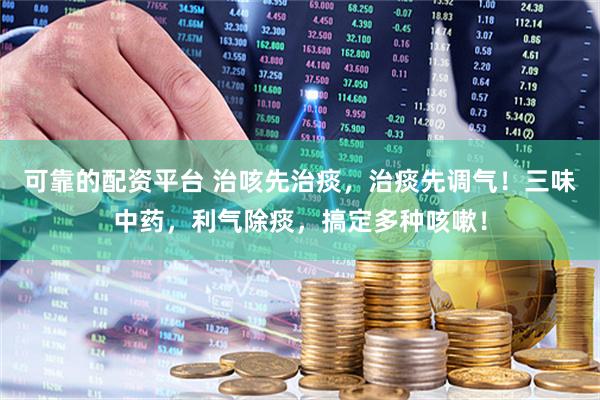 可靠的配资平台 治咳先治痰，治痰先调气！三味中药，利气除痰，搞定多种咳嗽！