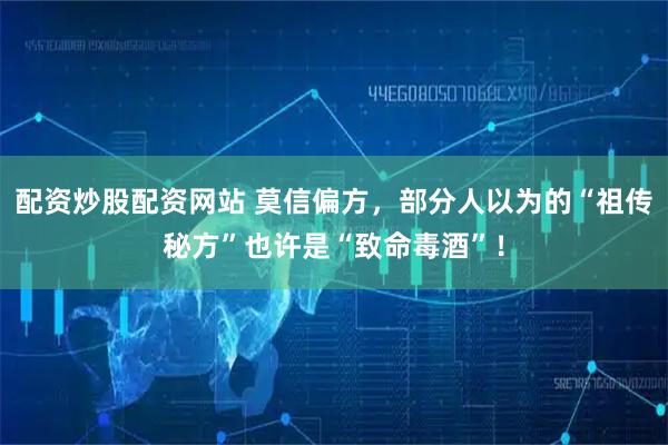 配资炒股配资网站 莫信偏方，部分人以为的“祖传秘方”也许是“致命毒酒”！