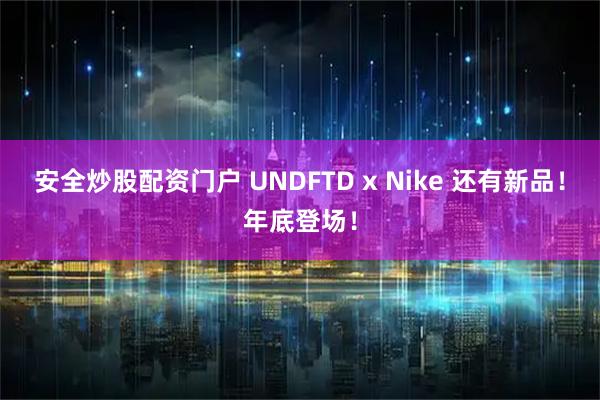 安全炒股配资门户 UNDFTD x Nike 还有新品！年底登场！