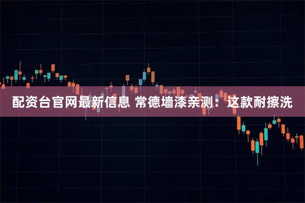 配资台官网最新信息 常德墙漆亲测：这款耐擦洗