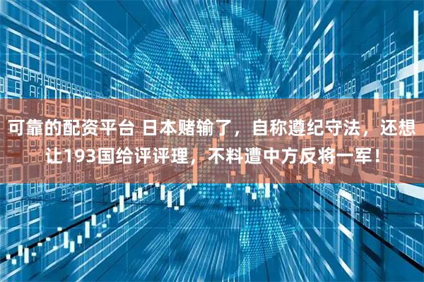 可靠的配资平台 日本赌输了，自称遵纪守法，还想让193国给评评理，不料遭中方反将一军！