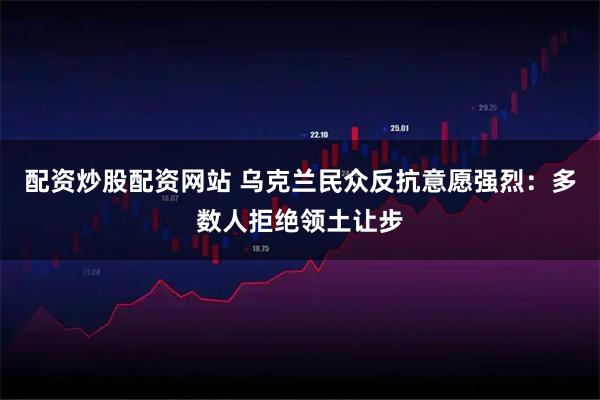 配资炒股配资网站 乌克兰民众反抗意愿强烈：多数人拒绝领土让步