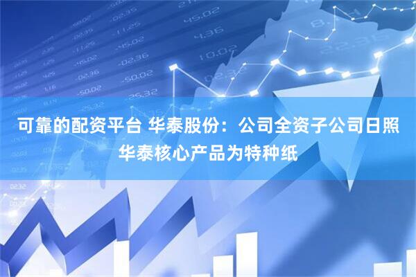 可靠的配资平台 华泰股份：公司全资子公司日照华泰核心产品为特种纸