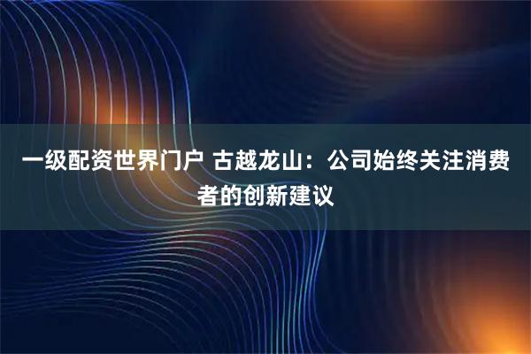 一级配资世界门户 古越龙山：公司始终关注消费者的创新建议