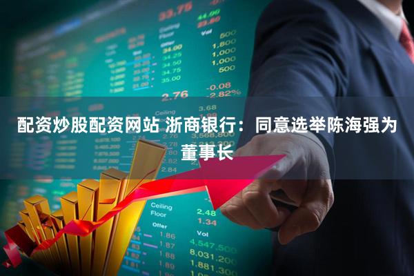 配资炒股配资网站 浙商银行：同意选举陈海强为董事长