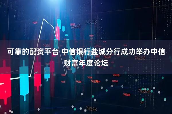 可靠的配资平台 中信银行盐城分行成功举办中信财富年度论坛