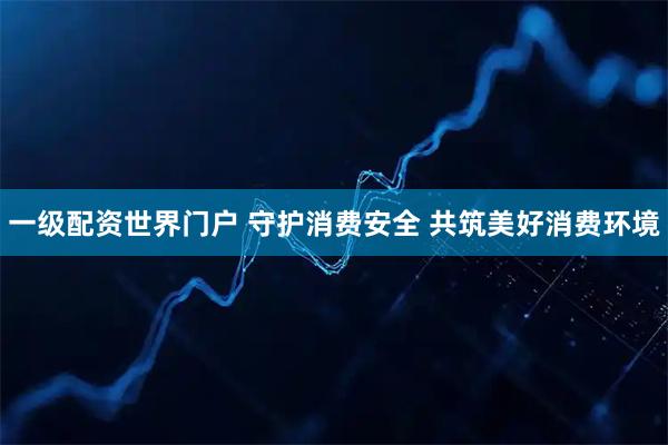 一级配资世界门户 守护消费安全 共筑美好消费环境