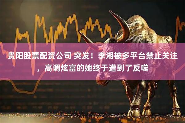 贵阳股票配资公司 突发！李湘被多平台禁止关注，高调炫富的她终于遭到了反噬