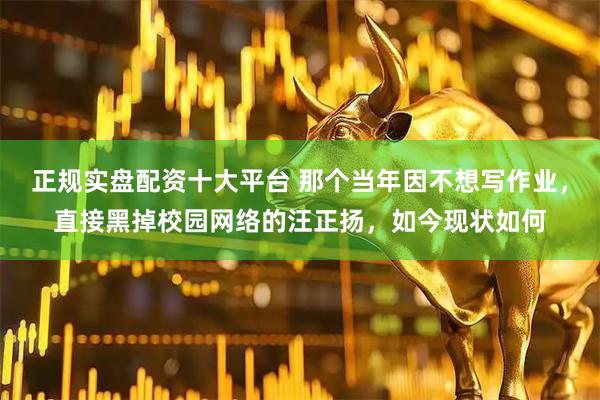 正规实盘配资十大平台 那个当年因不想写作业，直接黑掉校园网络的汪正扬，如今现状如何