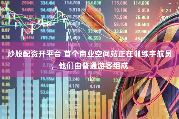 炒股配资开平台 首个商业空间站正在训练宇航员，他们由普通游客组成